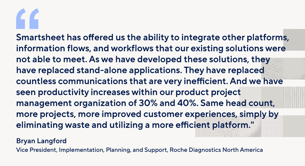 "Smartsheet has offered us the ability to integrate other platforms, information flows, and workflows that our existing solutions were not able to meet" - Roche Diagnostics