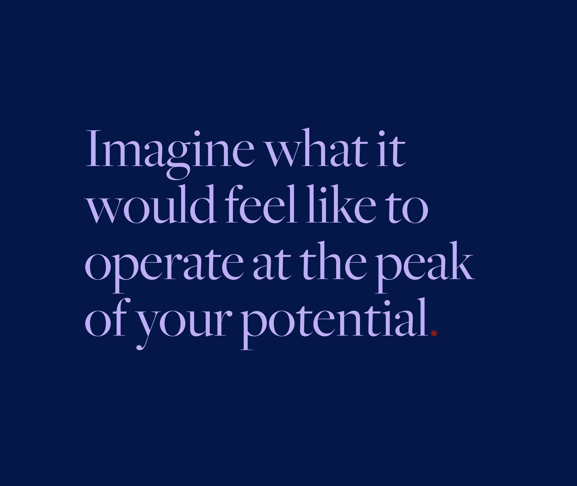 Imagine what it would feel like to operate at the peak of your potential.