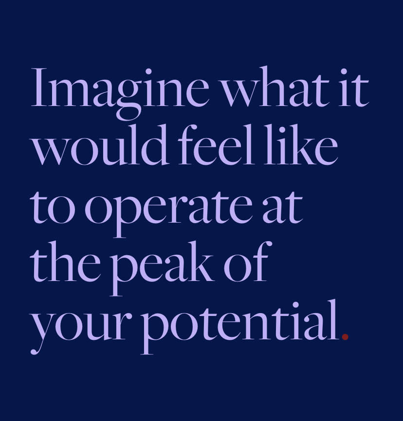 Imagine what it would feel like to operate at the peak of your potential.
