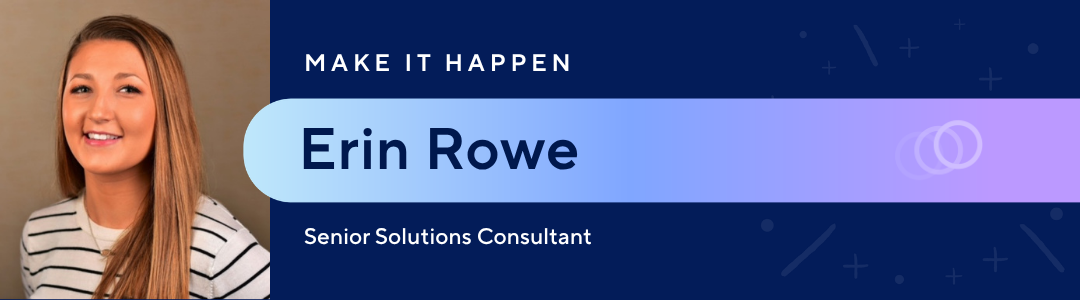 Make it happen | Erin Rowe, Senior Solutions Consultant